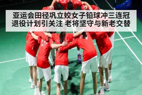 亚运会田径巩立姣女子铅球冲三连冠 退役计划引关注 老将坚守与新老交替